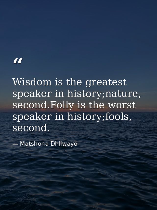 Wisdom is the greatest speaker in history;nature, second.Folly is the worst speaker in history;fools, second. — Matshona Dhliwayo