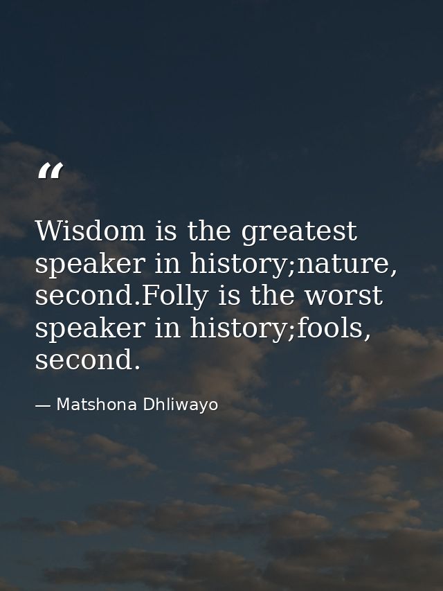 Wisdom is the greatest speaker in history;nature, second.Folly is the worst speaker in history;fools, second. — Matshona Dhliwayo