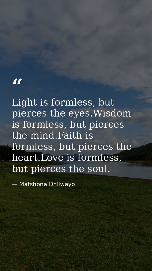 Light is formless, but pierces the eyes.Wisdom is formless, but pierces the mind.Faith is formless, but pierces the hear — Matshona Dhliwayo