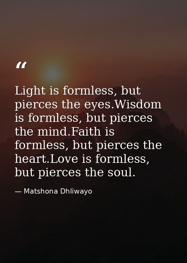 Light is formless, but pierces the eyes.Wisdom is formless, but pierces the mind.Faith is formless, but pierces the hear — Matshona Dhliwayo