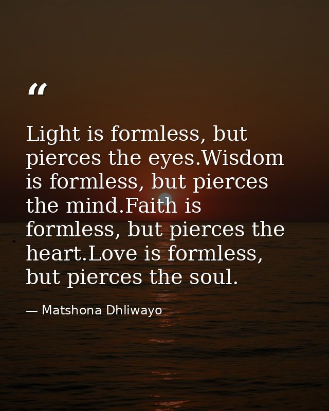 Light is formless, but pierces the eyes.Wisdom is formless, but pierces the mind.Faith is formless, but pierces the hear — Matshona Dhliwayo