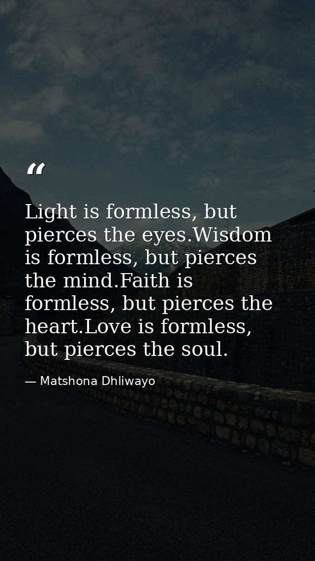 Light is formless, but pierces the eyes.Wisdom is formless, but pierces the mind.Faith is formless, but pierces the hear — Matshona Dhliwayo