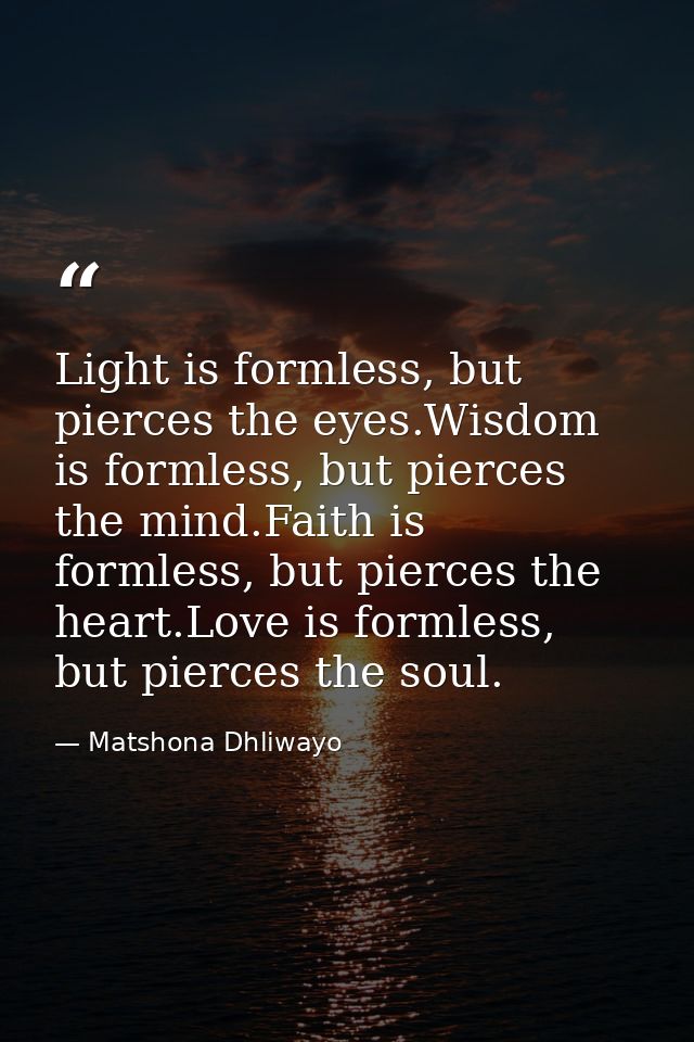 Light is formless, but pierces the eyes.Wisdom is formless, but pierces the mind.Faith is formless, but pierces the hear — Matshona Dhliwayo