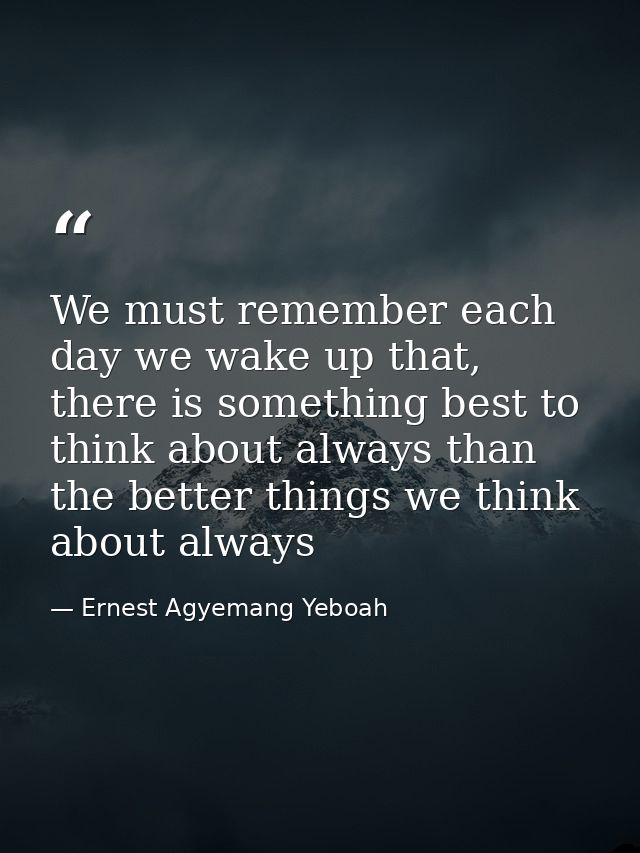 We must remember each day we wake up that, there is something best to think about always than the better things we think — Ernest Agyemang Yeboah
