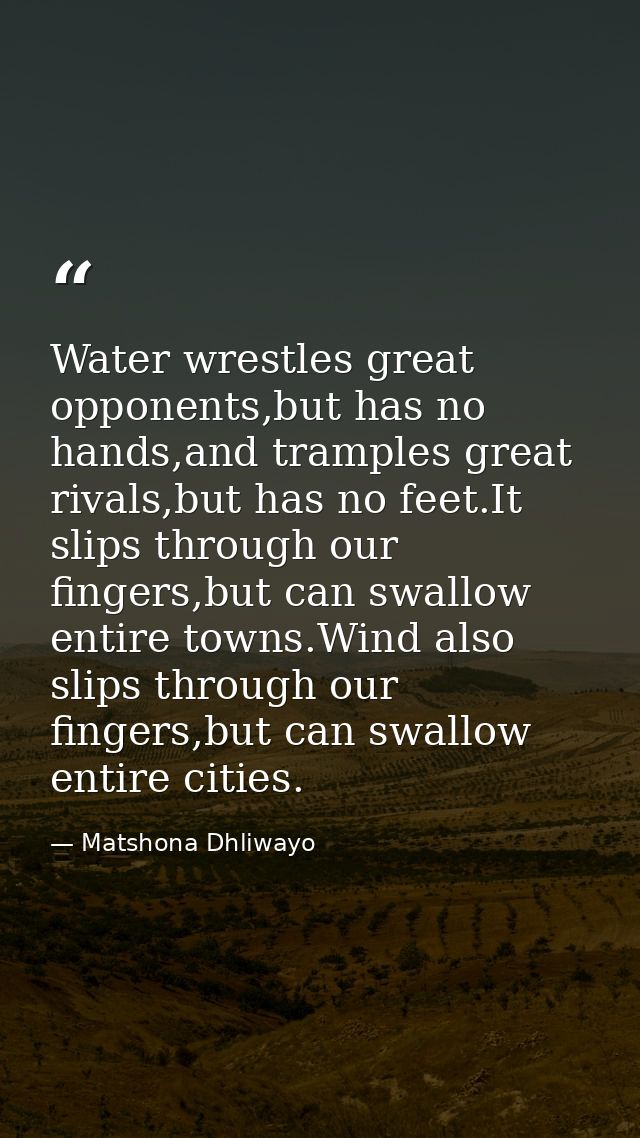 Water wrestles great opponents,but has no hands,and tramples great rivals,but has no feet.It slips through our fingers,b — Matshona Dhliwayo