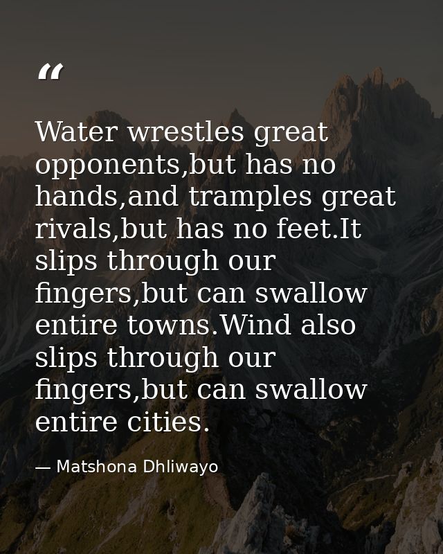 Water wrestles great opponents,but has no hands,and tramples great rivals,but has no feet.It slips through our fingers,b — Matshona Dhliwayo