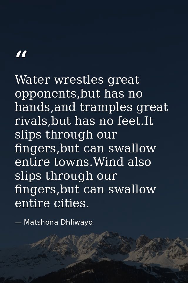 Water wrestles great opponents,but has no hands,and tramples great rivals,but has no feet.It slips through our fingers,b — Matshona Dhliwayo