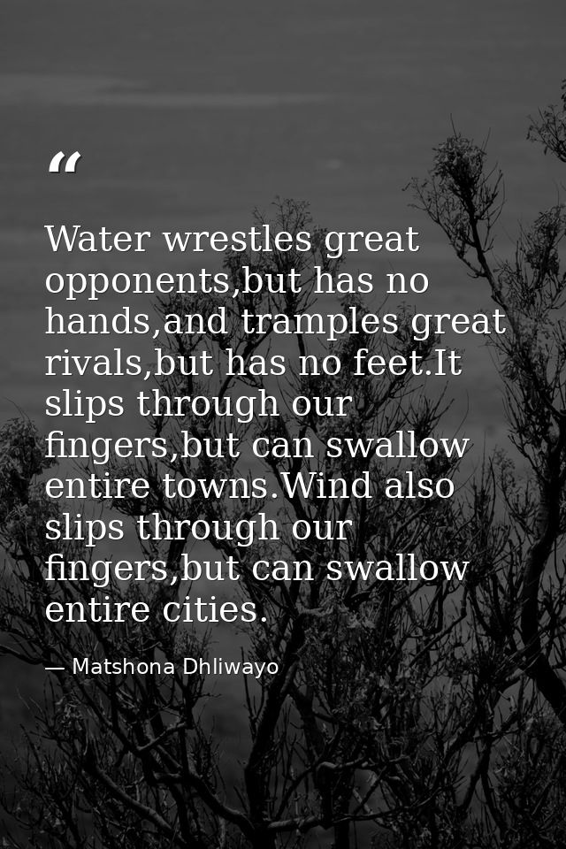 Water wrestles great opponents,but has no hands,and tramples great rivals,but has no feet.It slips through our fingers,b — Matshona Dhliwayo