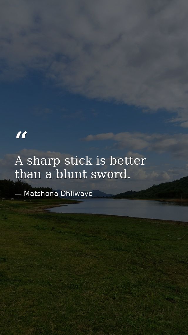 A sharp stick is better than a blunt sword. — Matshona Dhliwayo