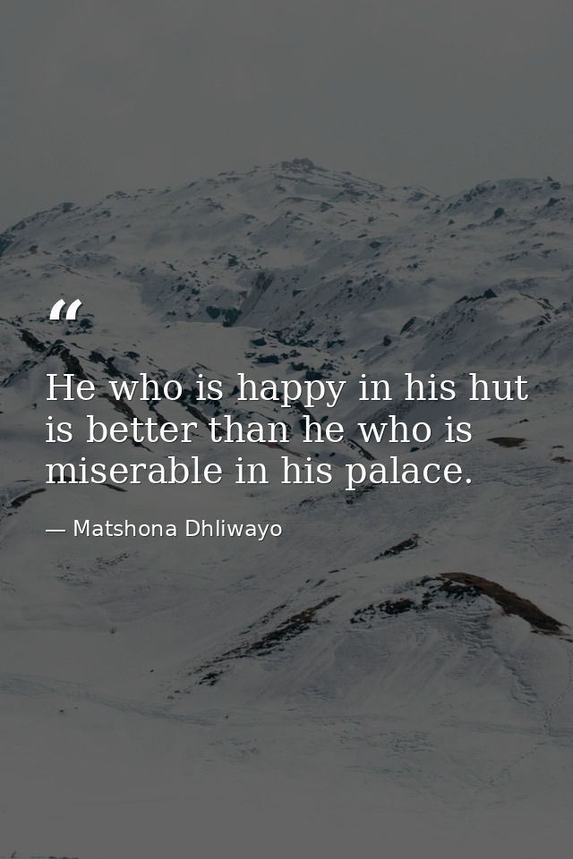 He who is happy in his hut is better than he who is miserable in his palace. — Matshona Dhliwayo
