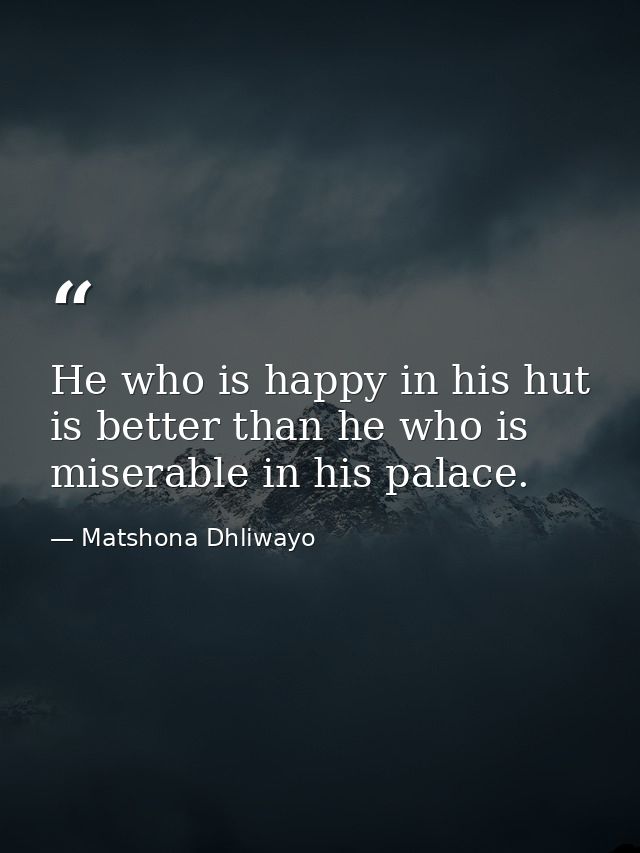 He who is happy in his hut is better than he who is miserable in his palace. — Matshona Dhliwayo