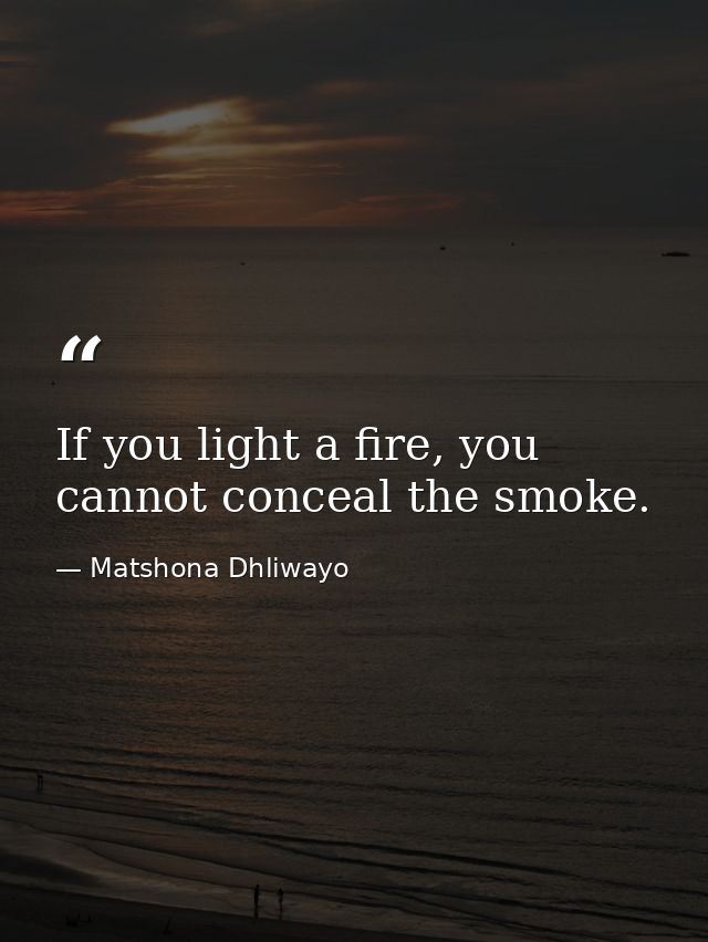 If you light a fire, you cannot conceal the smoke. — Matshona Dhliwayo