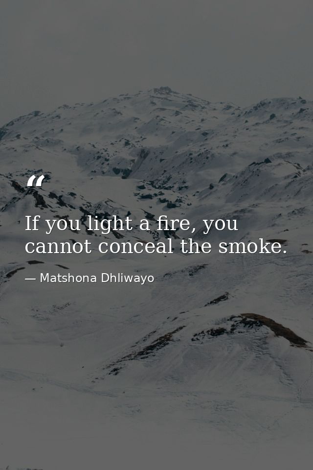 If you light a fire, you cannot conceal the smoke. — Matshona Dhliwayo