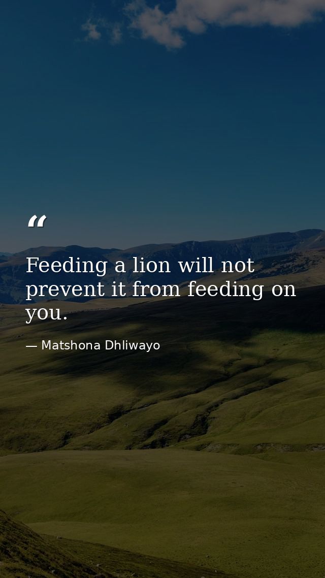 Feeding a lion will not prevent it from feeding on you. — Matshona Dhliwayo