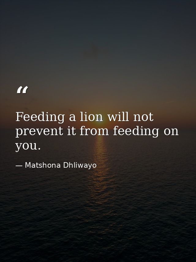 Feeding a lion will not prevent it from feeding on you. — Matshona Dhliwayo