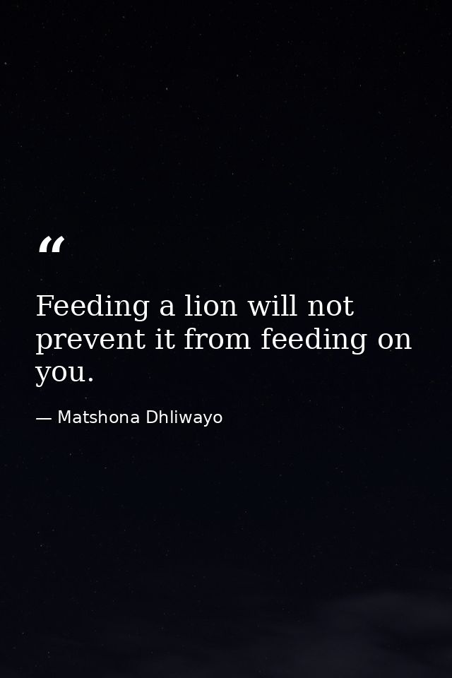Feeding a lion will not prevent it from feeding on you. — Matshona Dhliwayo