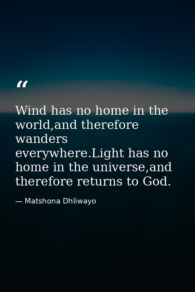 Wind has no home in the world,and therefore wanders everywhere.Light has no home in the universe,and therefore returns t — Matshona Dhliwayo