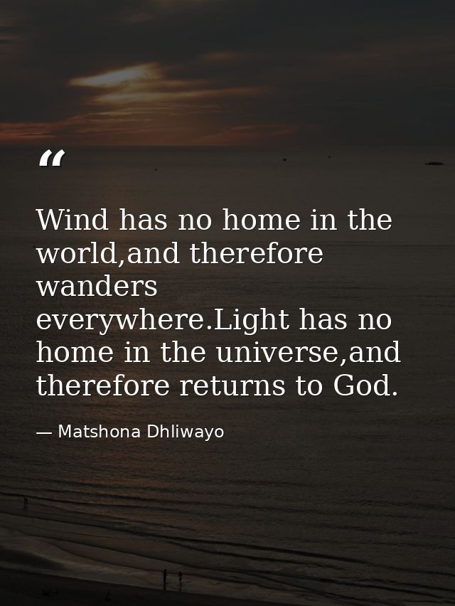 Wind has no home in the world,and therefore wanders everywhere.Light has no home in the universe,and therefore returns t — Matshona Dhliwayo