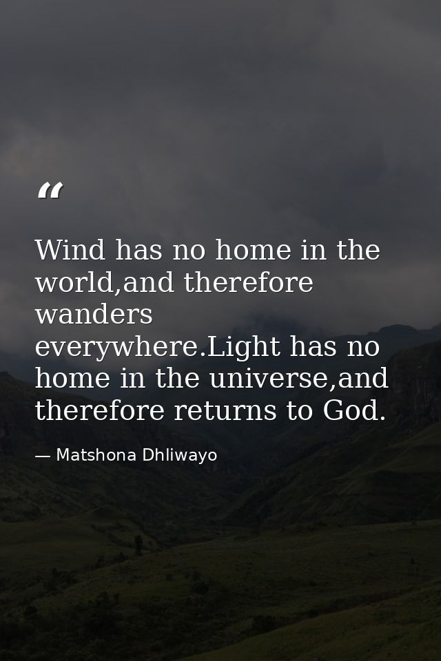 Wind has no home in the world,and therefore wanders everywhere.Light has no home in the universe,and therefore returns t — Matshona Dhliwayo