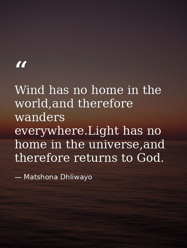 Wind has no home in the world,and therefore wanders everywhere.Light has no home in the universe,and therefore returns t — Matshona Dhliwayo