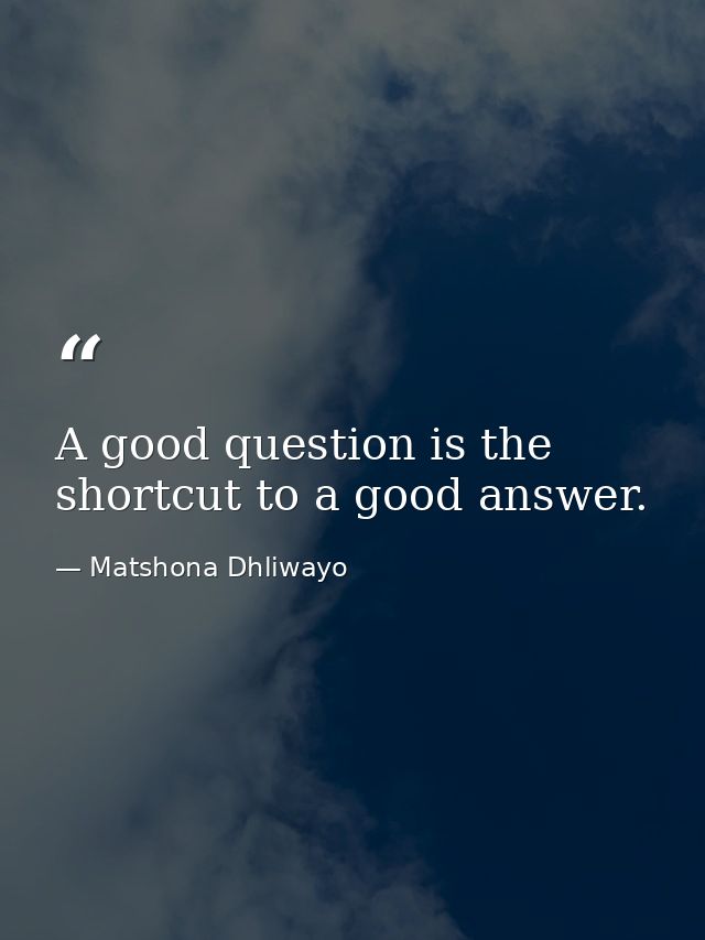 A good question is the shortcut to a good answer. — Matshona Dhliwayo