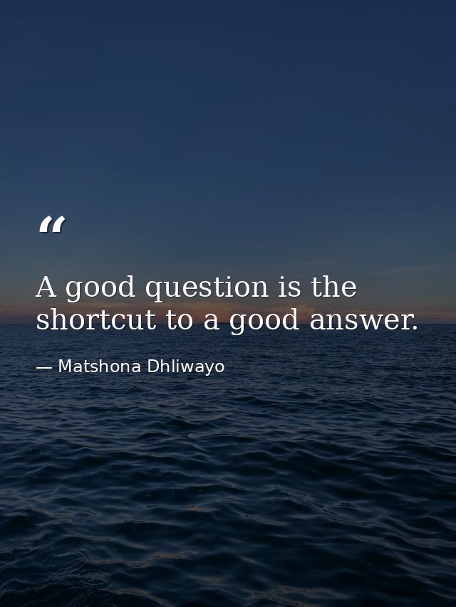 A good question is the shortcut to a good answer. — Matshona Dhliwayo