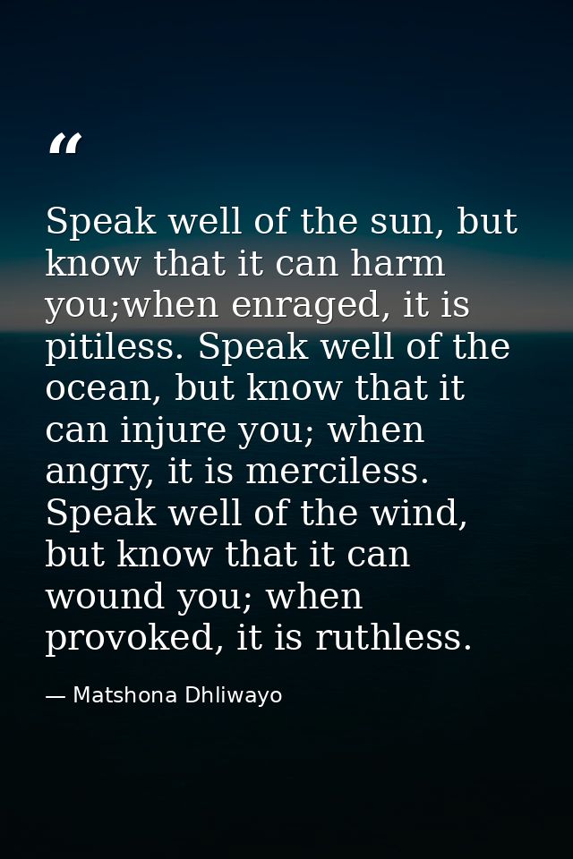 Speak well of the sun, but know that it can harm you;when enraged, it is pitiless. Speak well of the ocean, but know tha — Matshona Dhliwayo