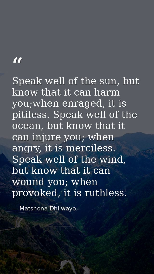 Speak well of the sun, but know that it can harm you;when enraged, it is pitiless. Speak well of the ocean, but know tha — Matshona Dhliwayo
