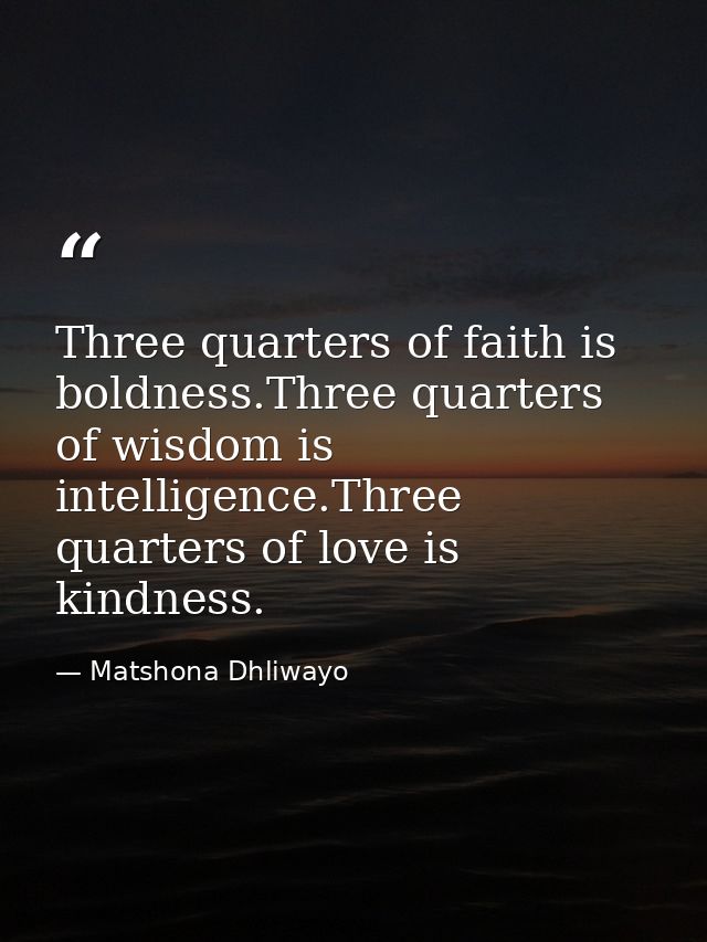 Three quarters of faith is boldness.Three quarters of wisdom is intelligence.Three quarters of love is kindness. — Matshona Dhliwayo