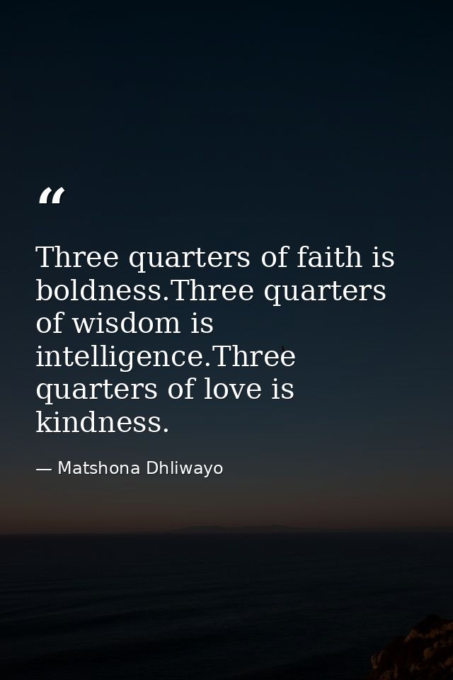 Three quarters of faith is boldness.Three quarters of wisdom is intelligence.Three quarters of love is kindness. — Matshona Dhliwayo