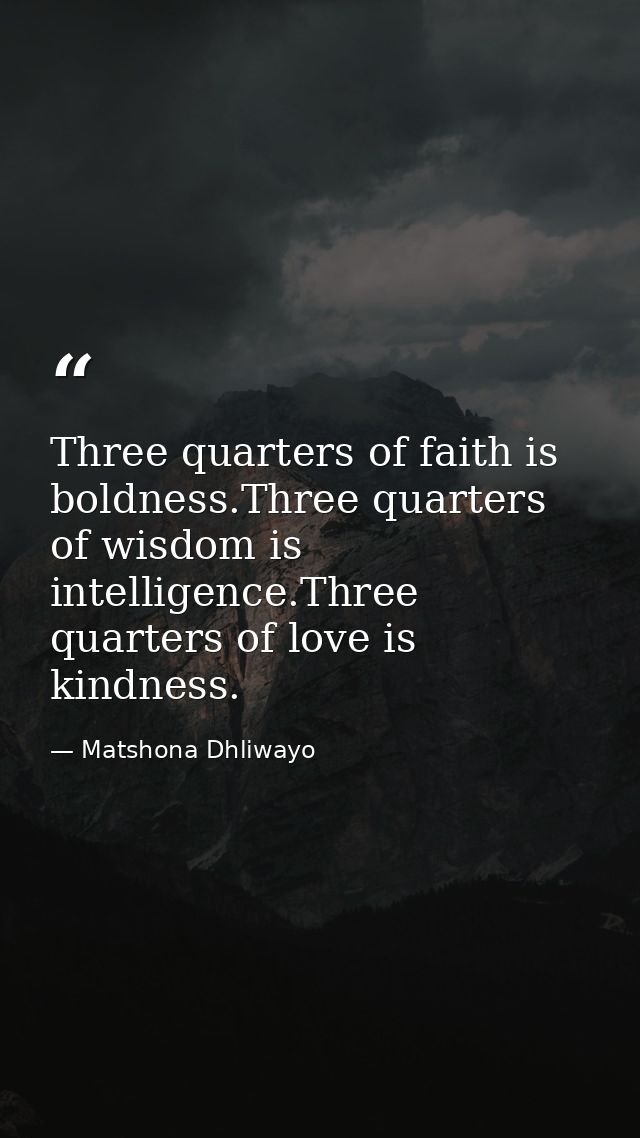 Three quarters of faith is boldness.Three quarters of wisdom is intelligence.Three quarters of love is kindness. — Matshona Dhliwayo