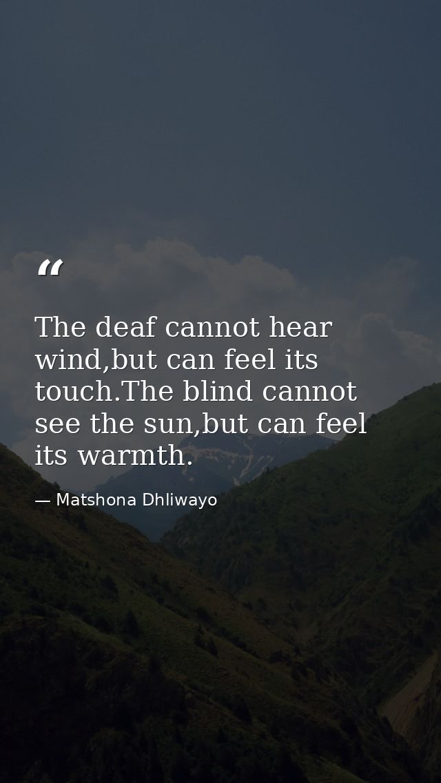 The deaf cannot hear wind,but can feel its touch.The blind cannot see the sun,but can feel its warmth. — Matshona Dhliwayo