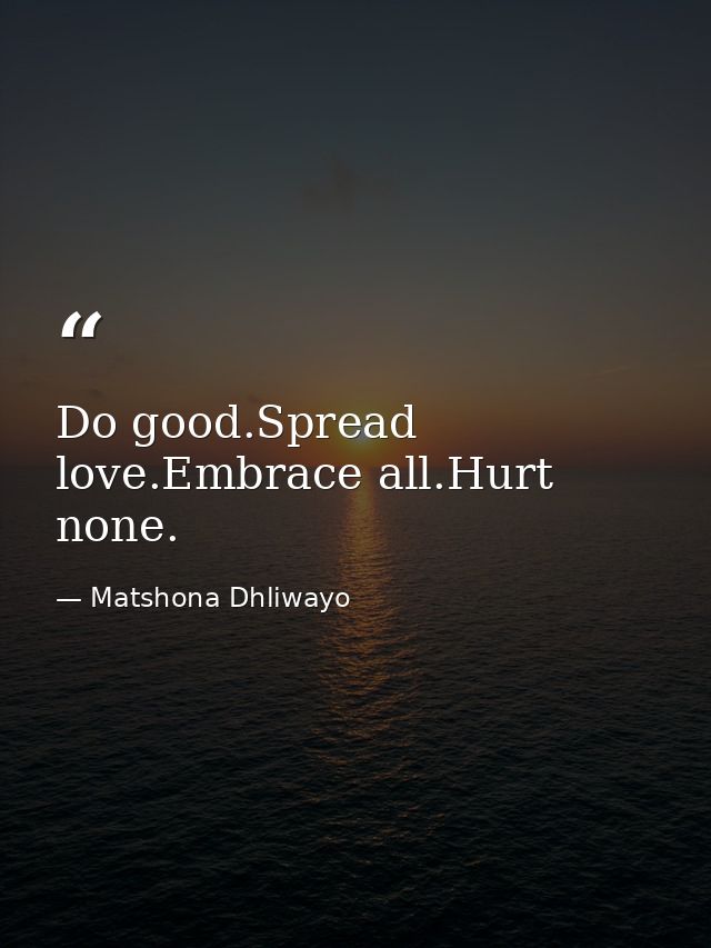 Do good.Spread love.Embrace all.Hurt none. — Matshona Dhliwayo