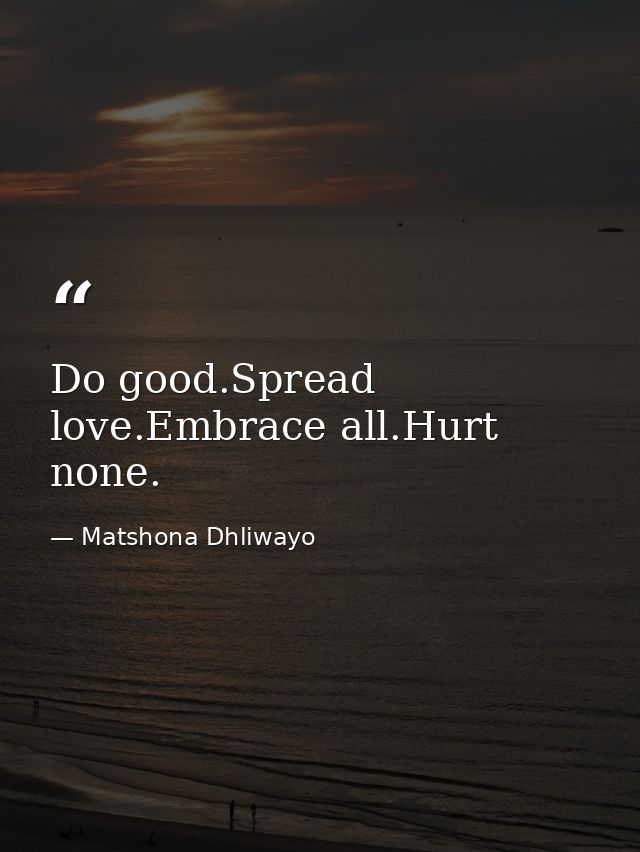 Do good.Spread love.Embrace all.Hurt none. — Matshona Dhliwayo