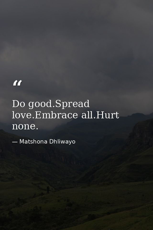 Do good.Spread love.Embrace all.Hurt none. — Matshona Dhliwayo