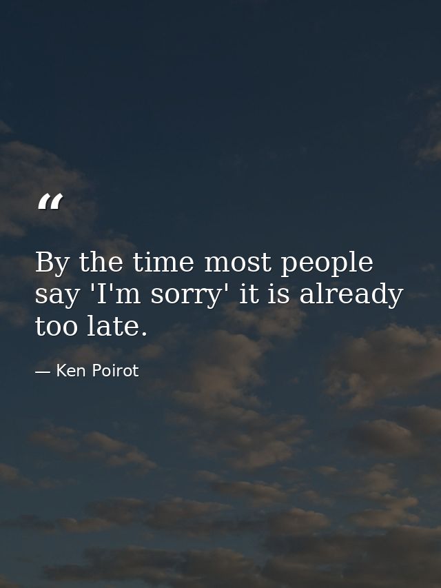 By the time most people say 'I'm sorry' it is already too late. — Ken Poirot