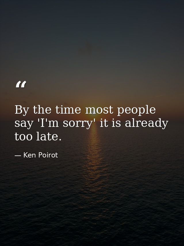 By the time most people say 'I'm sorry' it is already too late. — Ken Poirot