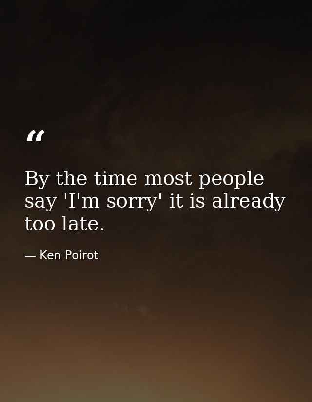 By the time most people say 'I'm sorry' it is already too late. — Ken Poirot