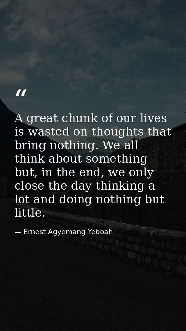 A great chunk of our lives is wasted on thoughts that bring nothing. We all think about something but, in the end, we on — Ernest Agyemang Yeboah