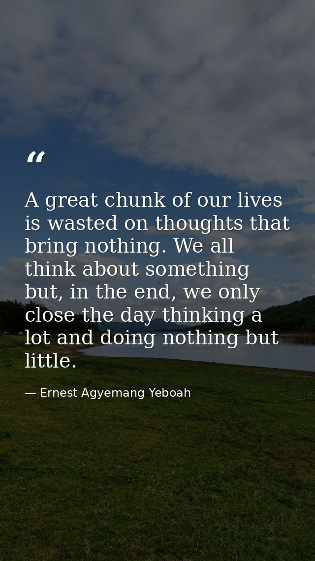 A great chunk of our lives is wasted on thoughts that bring nothing. We all think about something but, in the end, we on — Ernest Agyemang Yeboah