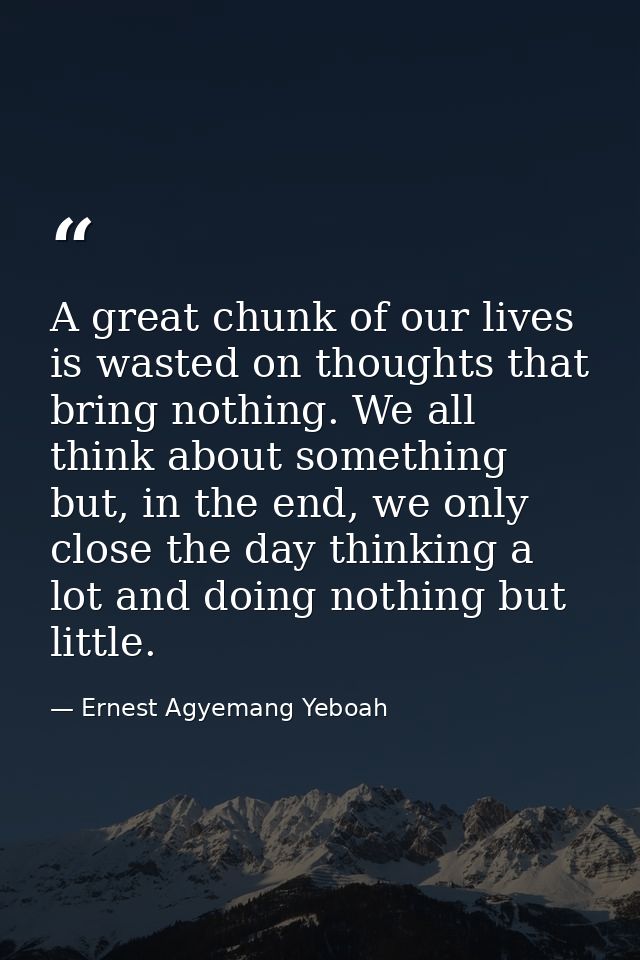 A great chunk of our lives is wasted on thoughts that bring nothing. We all think about something but, in the end, we on — Ernest Agyemang Yeboah