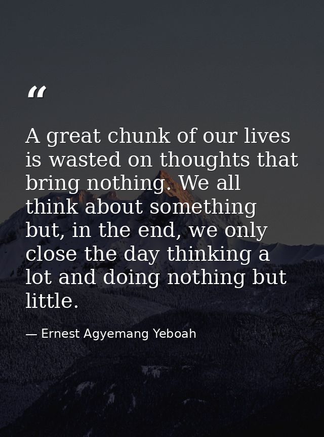 A great chunk of our lives is wasted on thoughts that bring nothing. We all think about something but, in the end, we on — Ernest Agyemang Yeboah