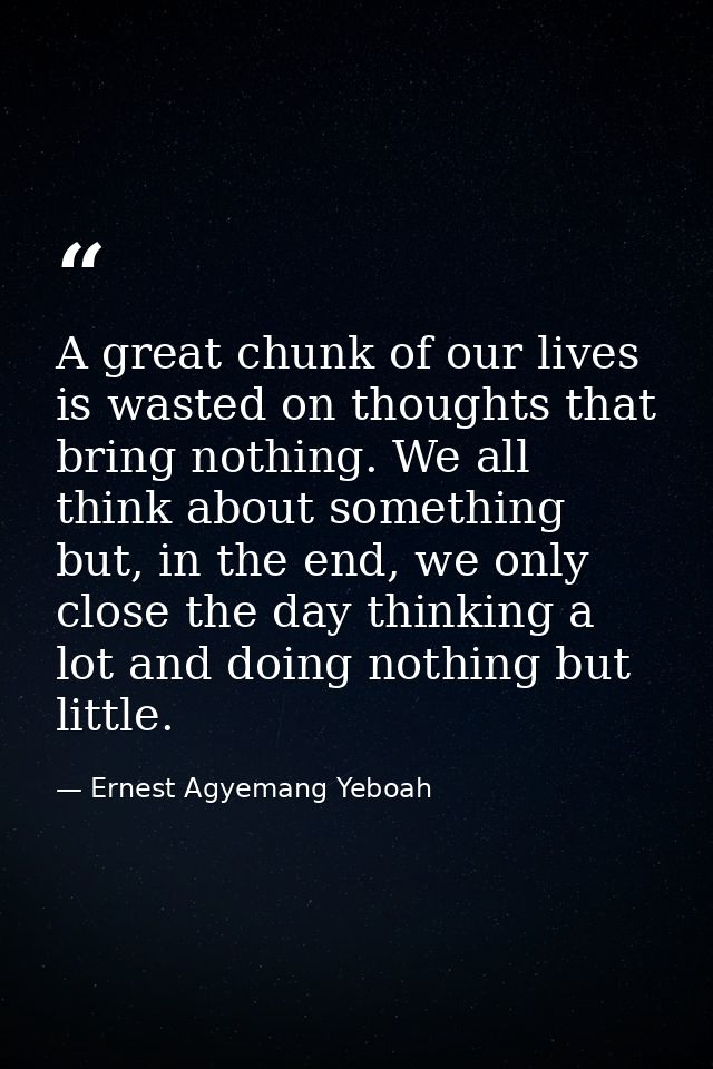 A great chunk of our lives is wasted on thoughts that bring nothing. We all think about something but, in the end, we on — Ernest Agyemang Yeboah