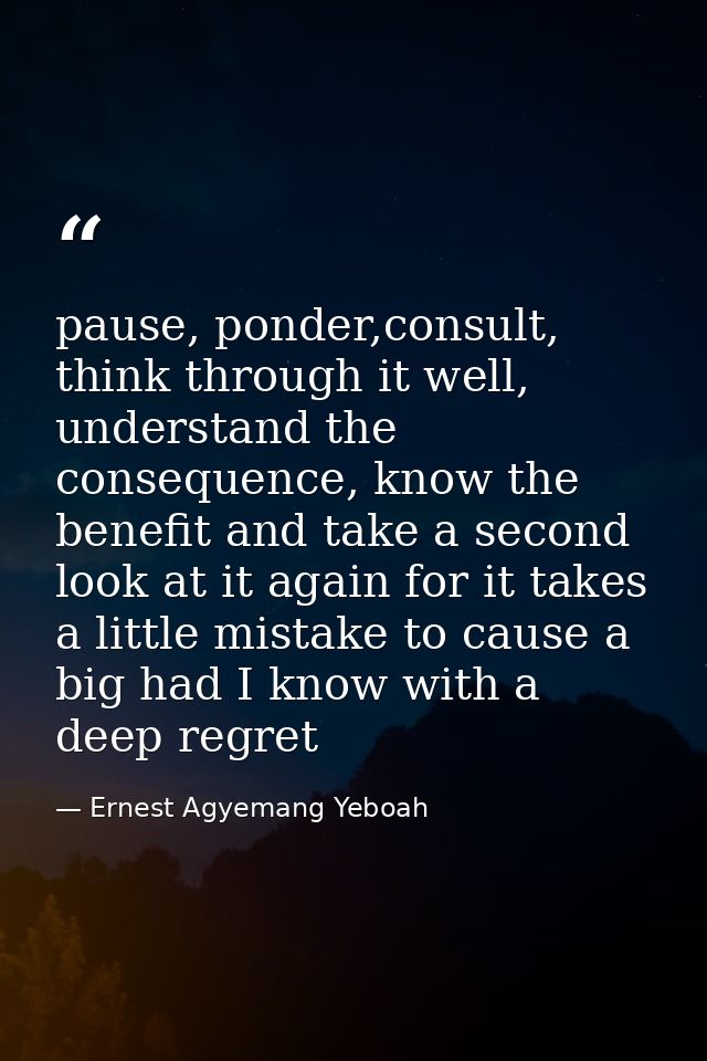 pause, ponder,consult, think through it well, understand the consequence, know the benefit and take a second look at it  — Ernest Agyemang Yeboah