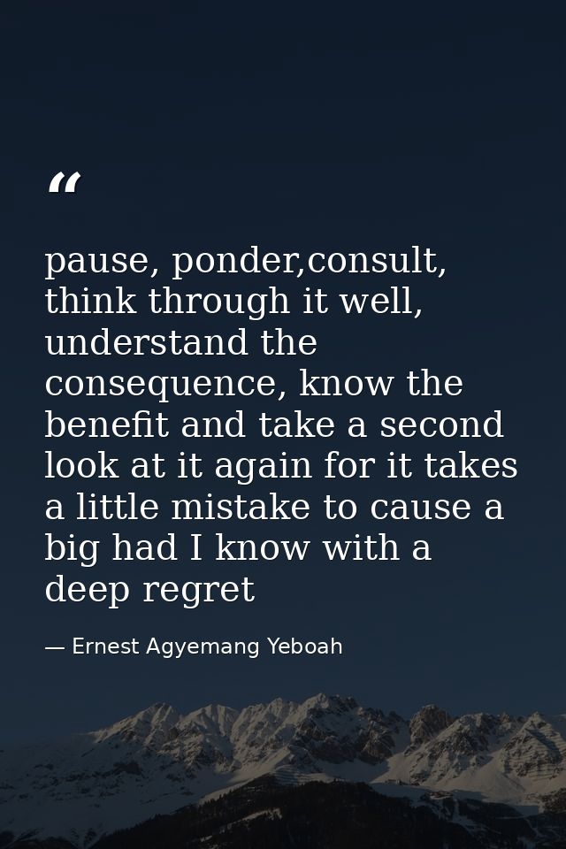 pause, ponder,consult, think through it well, understand the consequence, know the benefit and take a second look at it  — Ernest Agyemang Yeboah