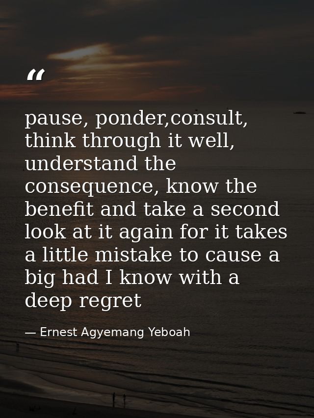 pause, ponder,consult, think through it well, understand the consequence, know the benefit and take a second look at it  — Ernest Agyemang Yeboah