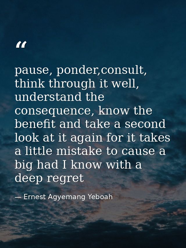 pause, ponder,consult, think through it well, understand the consequence, know the benefit and take a second look at it  — Ernest Agyemang Yeboah