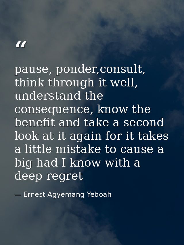 pause, ponder,consult, think through it well, understand the consequence, know the benefit and take a second look at it  — Ernest Agyemang Yeboah