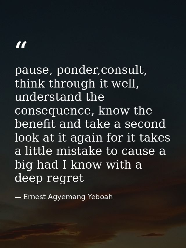 pause, ponder,consult, think through it well, understand the consequence, know the benefit and take a second look at it  — Ernest Agyemang Yeboah