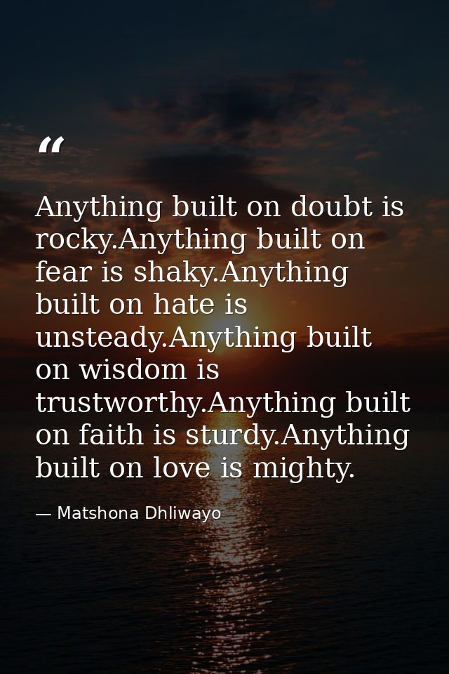 Anything built on doubt is rocky.Anything built on fear is shaky.Anything built on hate is unsteady.Anything built on wi — Matshona Dhliwayo